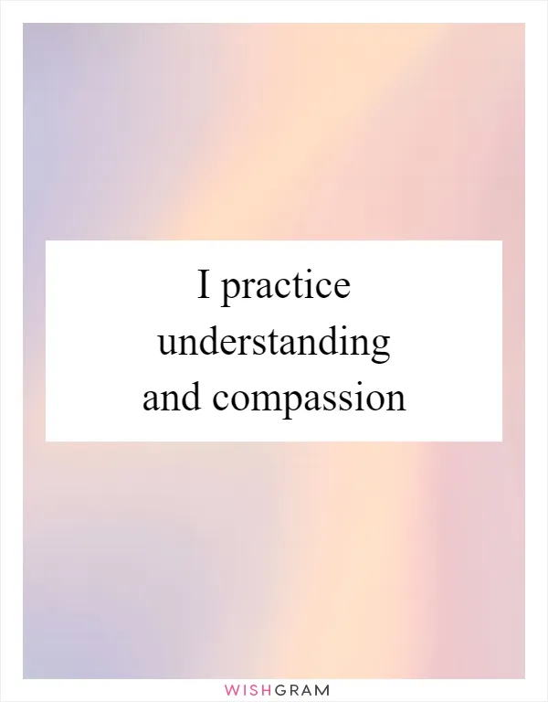 I practice understanding and compassion