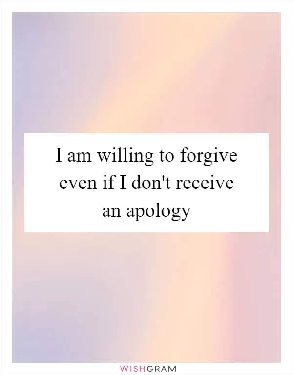 I am willing to forgive even if I don't receive an apology