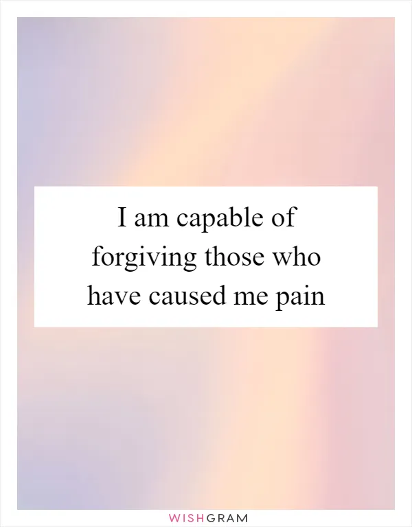 I am capable of forgiving those who have caused me pain
