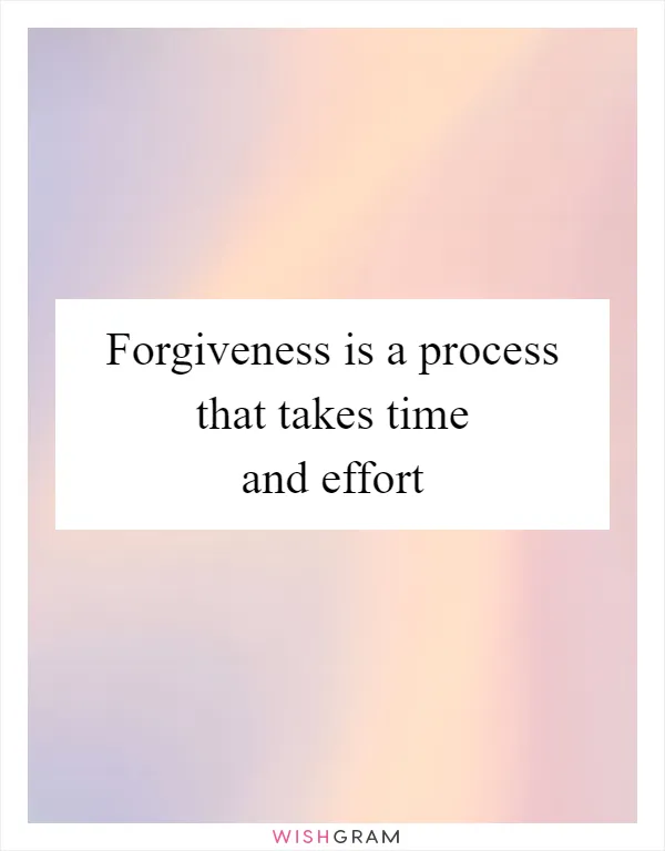 Forgiveness is a process that takes time and effort