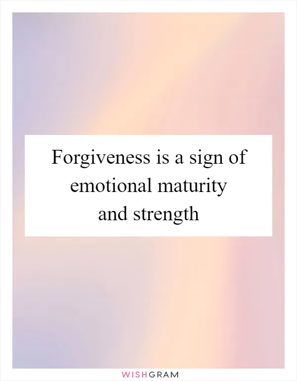 Forgiveness is a sign of emotional maturity and strength