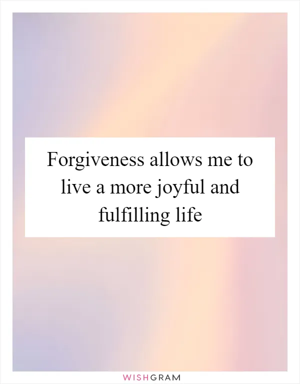 Forgiveness allows me to live a more joyful and fulfilling life