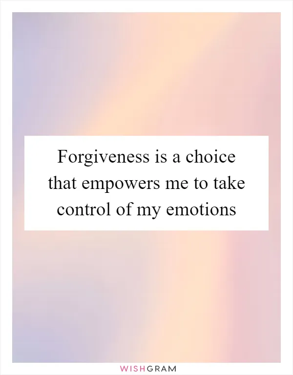 Forgiveness is a choice that empowers me to take control of my emotions