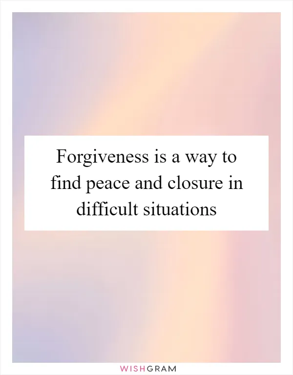 Forgiveness is a way to find peace and closure in difficult situations