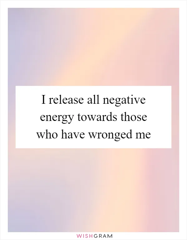 I release all negative energy towards those who have wronged me