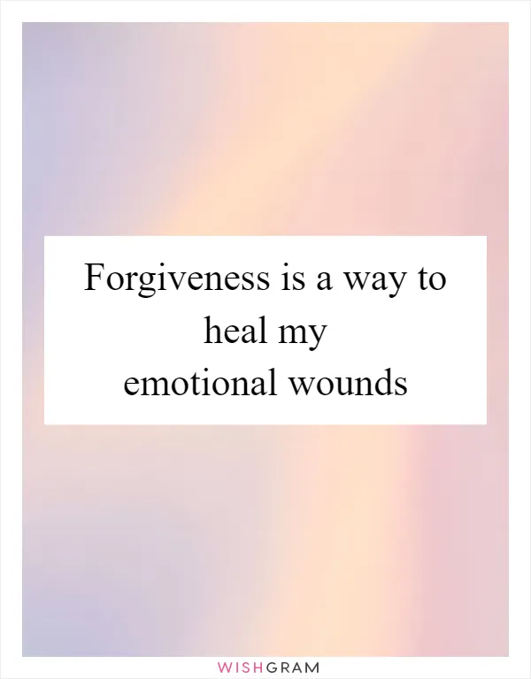 Forgiveness is a way to heal my emotional wounds
