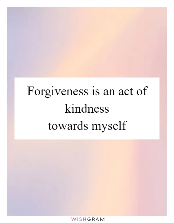 Forgiveness is an act of kindness towards myself