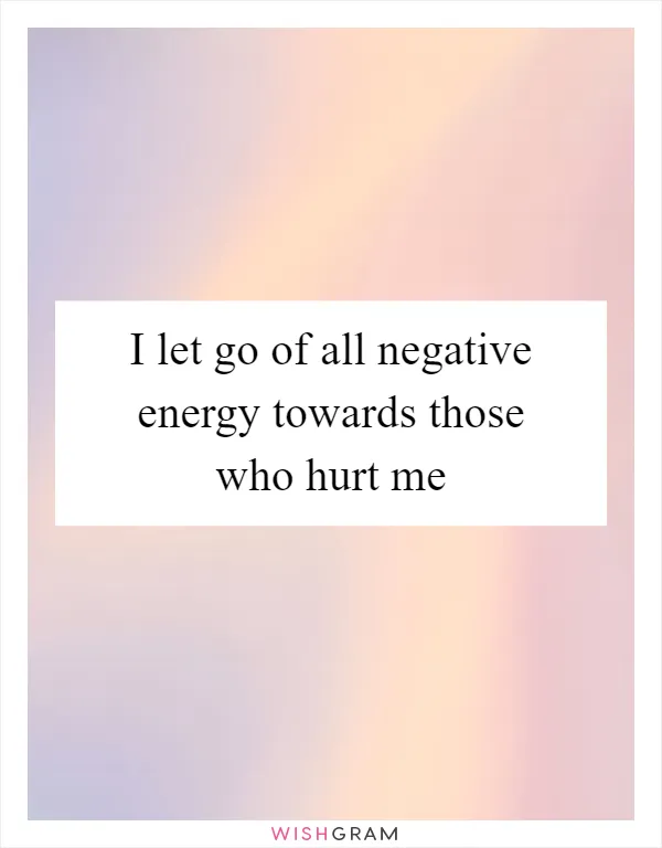 I let go of all negative energy towards those who hurt me