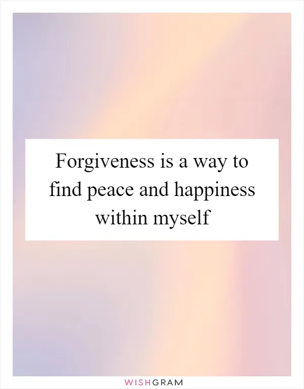 Forgiveness is a way to find peace and happiness within myself