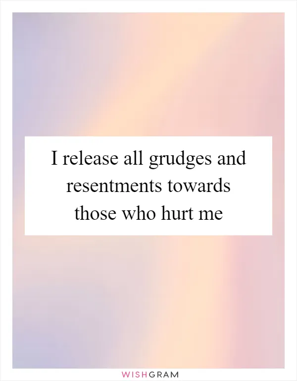 I release all grudges and resentments towards those who hurt me