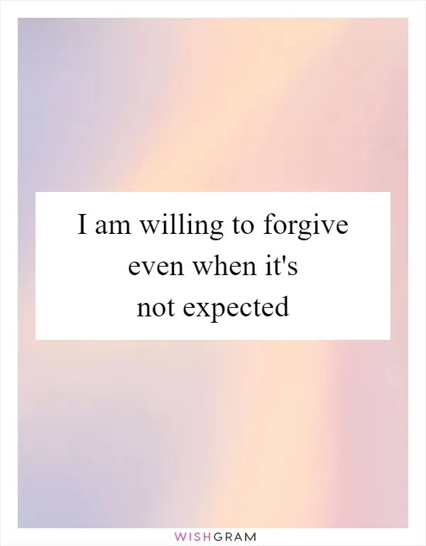 I am willing to forgive even when it's not expected