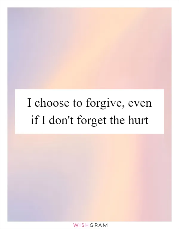 I choose to forgive, even if I don't forget the hurt