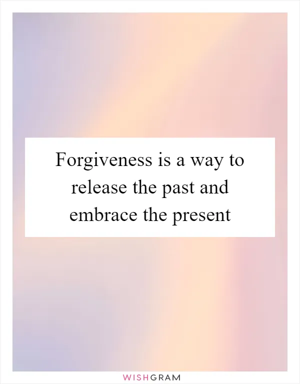 Forgiveness is a way to release the past and embrace the present