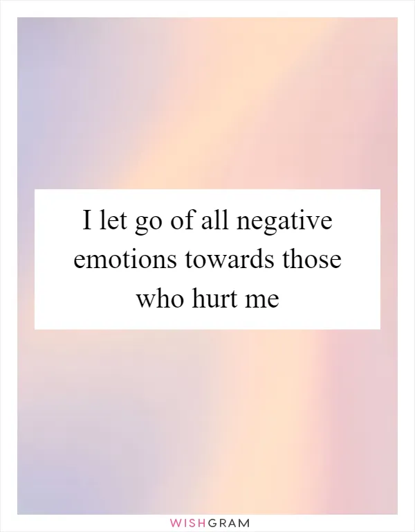 I let go of all negative emotions towards those who hurt me