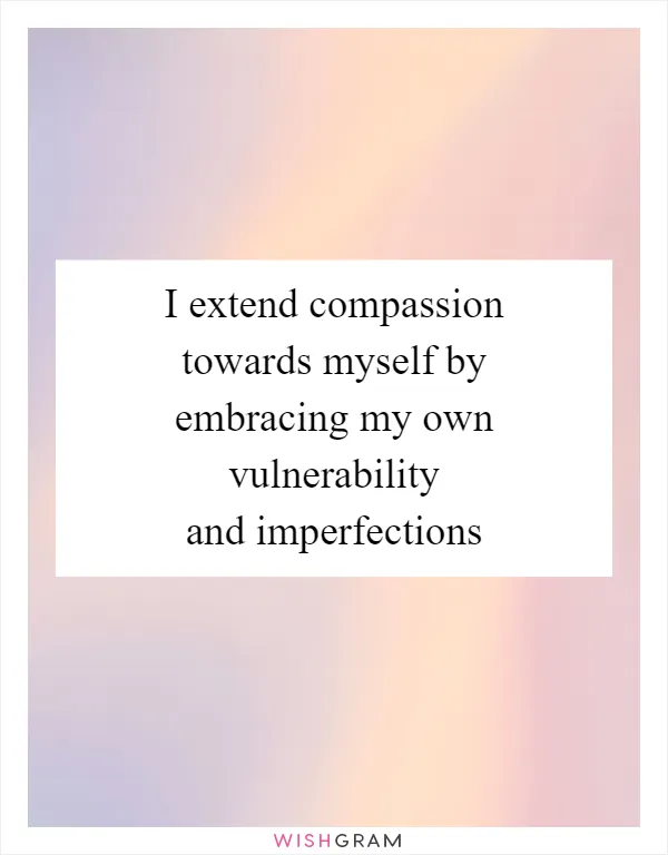 I extend compassion towards myself by embracing my own vulnerability and imperfections
