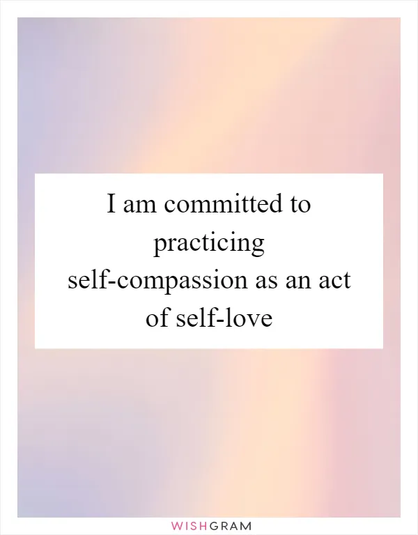 I am committed to practicing self-compassion as an act of self-love