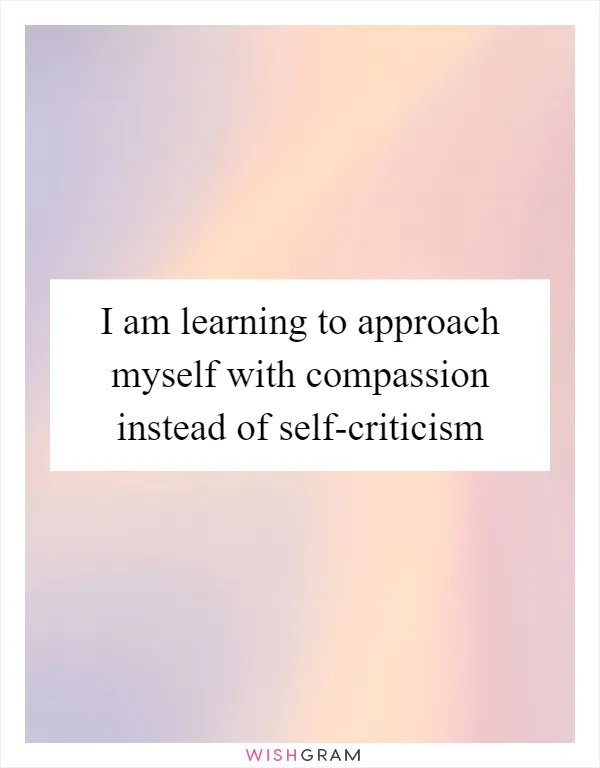 I am learning to approach myself with compassion instead of self-criticism