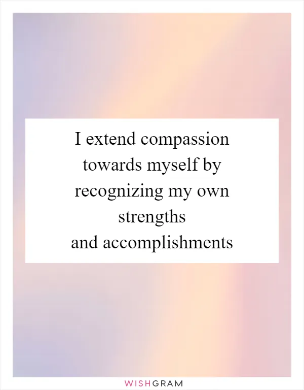 I extend compassion towards myself by recognizing my own strengths and accomplishments