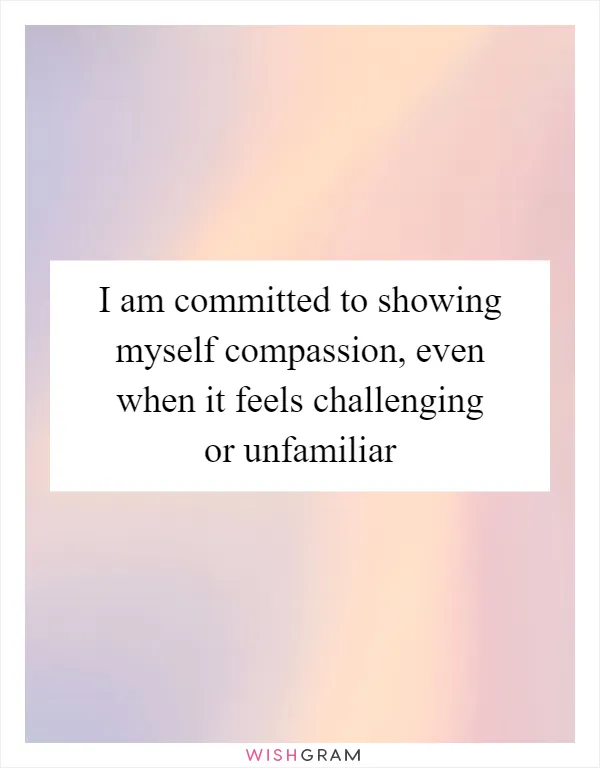 I am committed to showing myself compassion, even when it feels challenging or unfamiliar