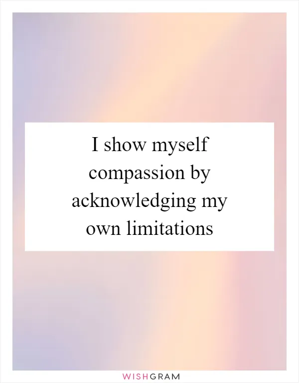 I show myself compassion by acknowledging my own limitations
