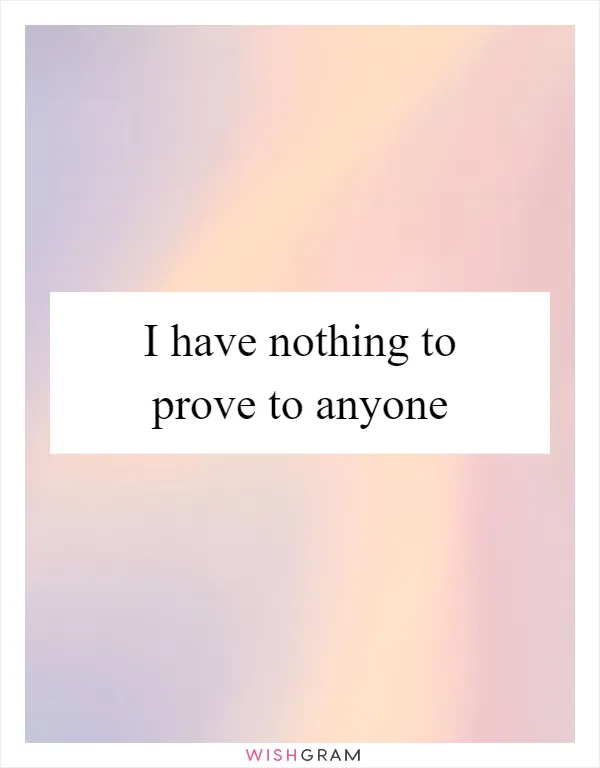 I have nothing to prove to anyone
