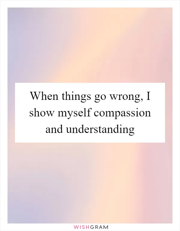 When things go wrong, I show myself compassion and understanding