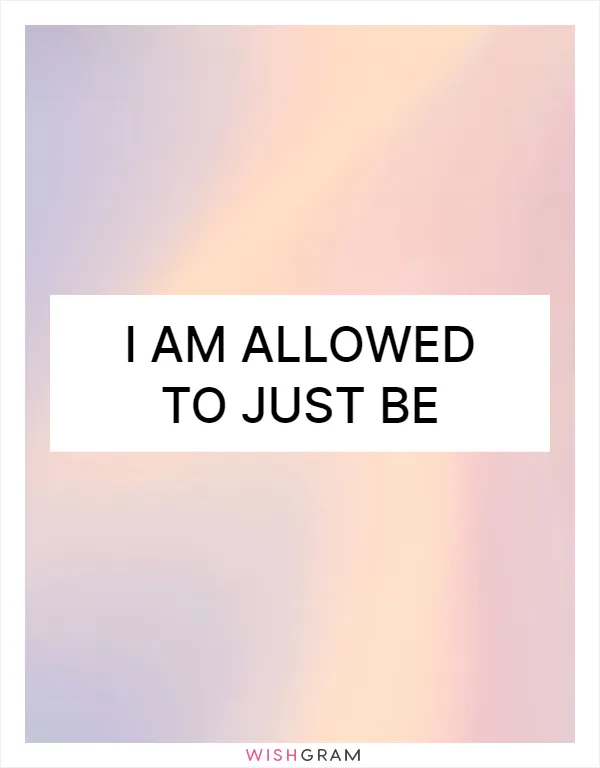 I am allowed to just be