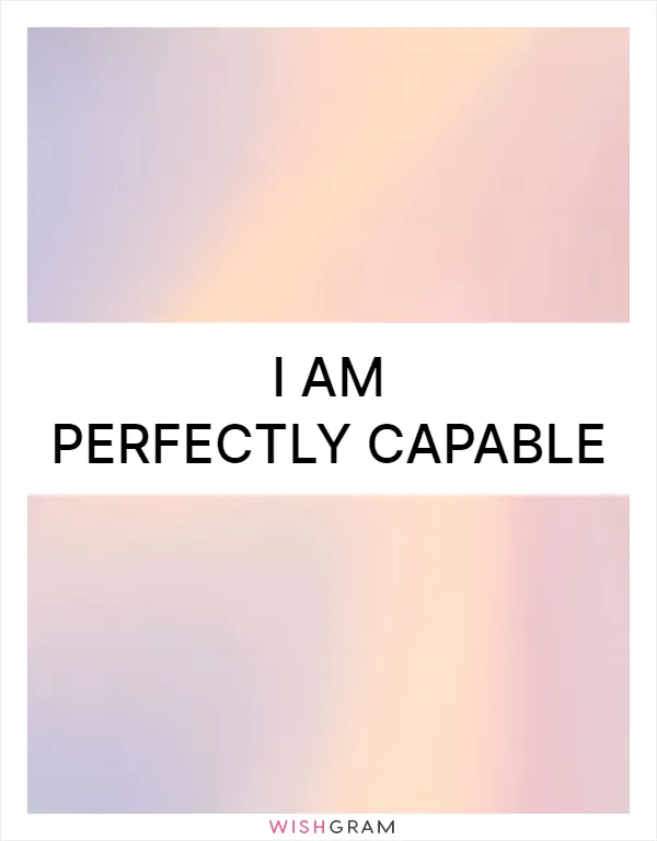 I am perfectly capable