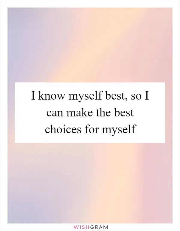 I know myself best, so I can make the best choices for myself