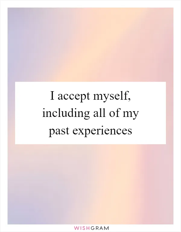 I accept myself, including all of my past experiences