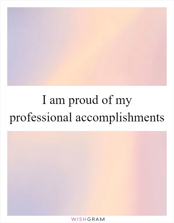 I am proud of my professional accomplishments