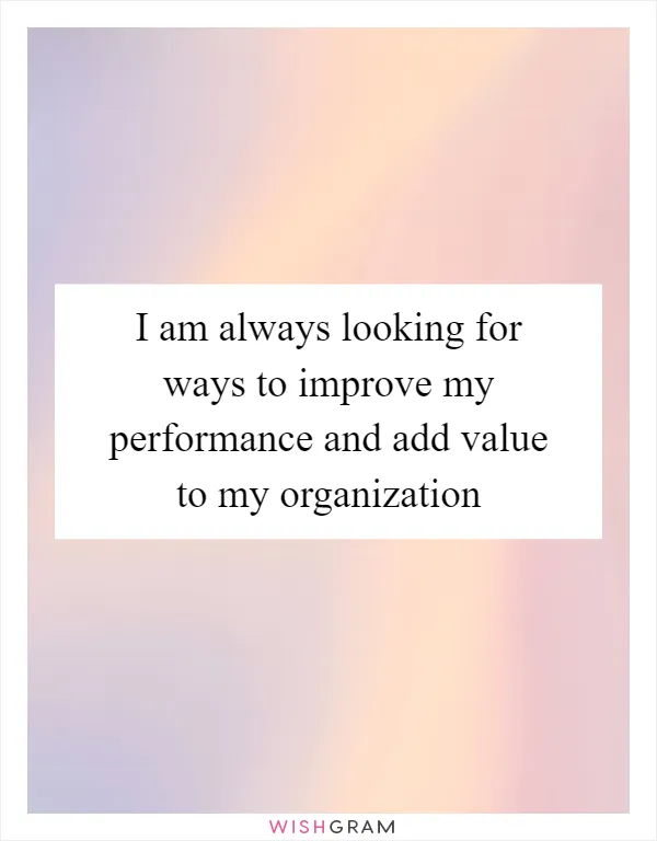 I am always looking for ways to improve my performance and add value to my organization