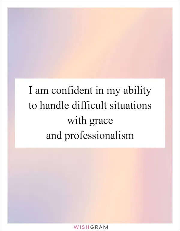 I am confident in my ability to handle difficult situations with grace and professionalism