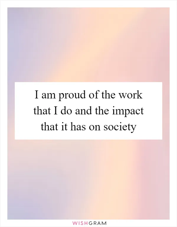 I am proud of the work that I do and the impact that it has on society