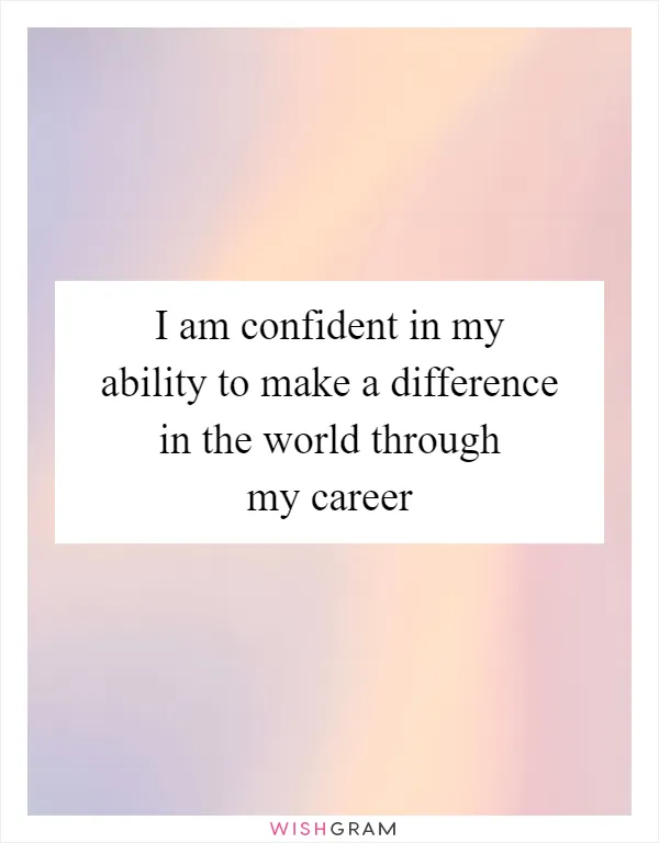 I am confident in my ability to make a difference in the world through my career