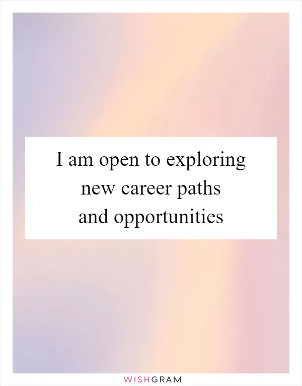 I am open to exploring new career paths and opportunities