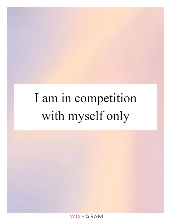 I am in competition with myself only