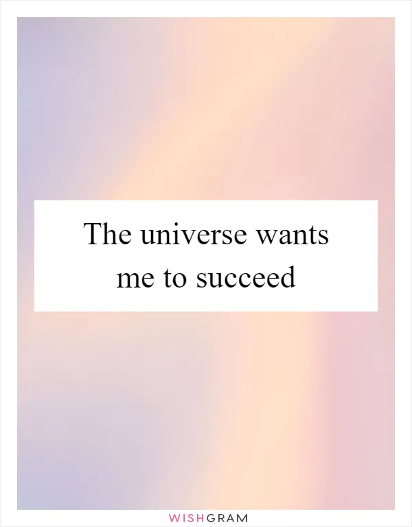 The universe wants me to succeed