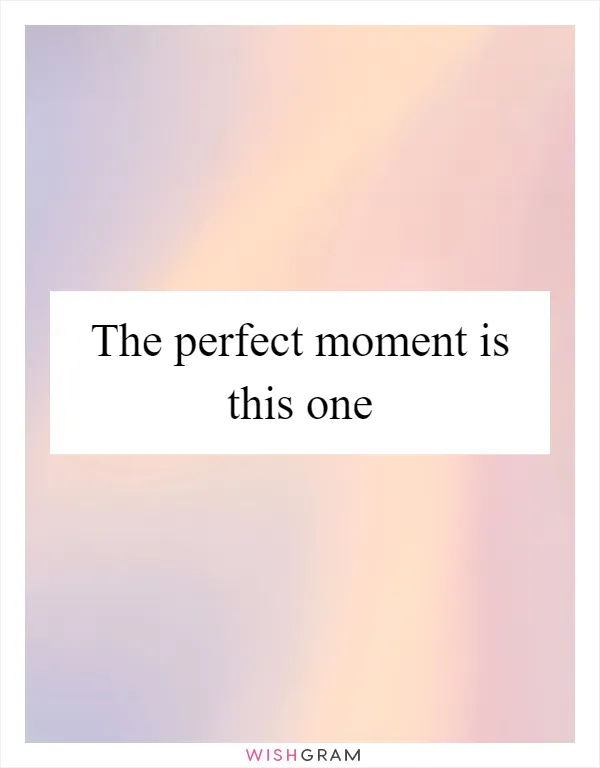 The perfect moment is this one