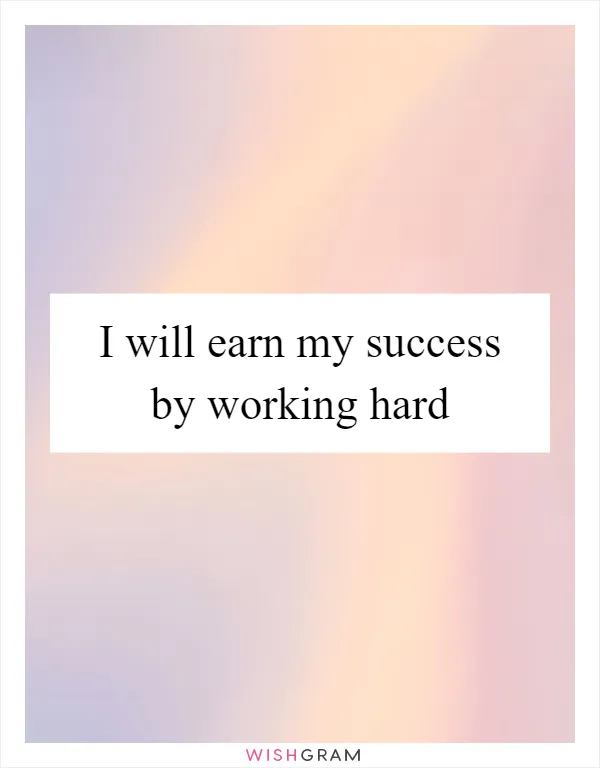 I will earn my success by working hard