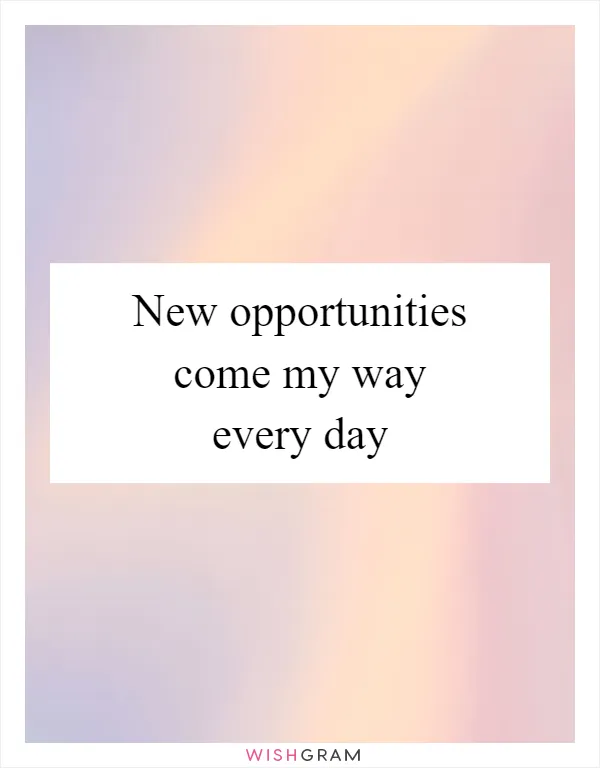 New opportunities come my way every day