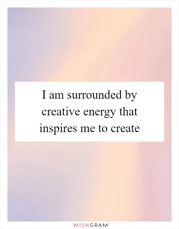 I am surrounded by creative energy that inspires me to create