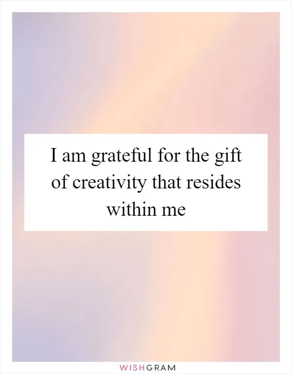I am grateful for the gift of creativity that resides within me