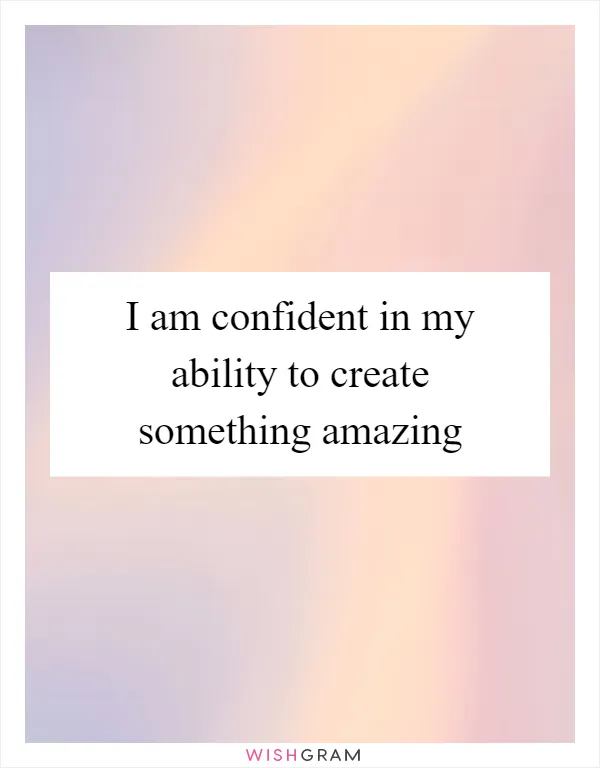 I am confident in my ability to create something amazing