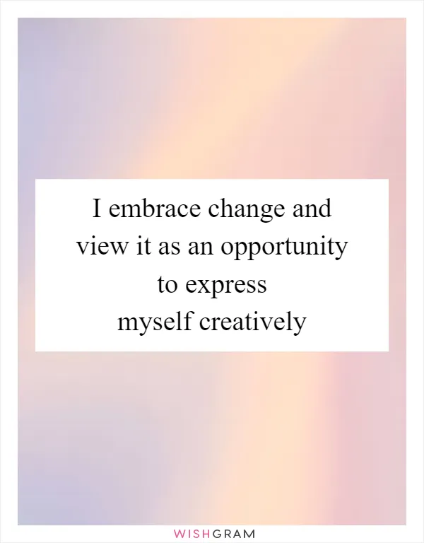 I embrace change and view it as an opportunity to express myself creatively