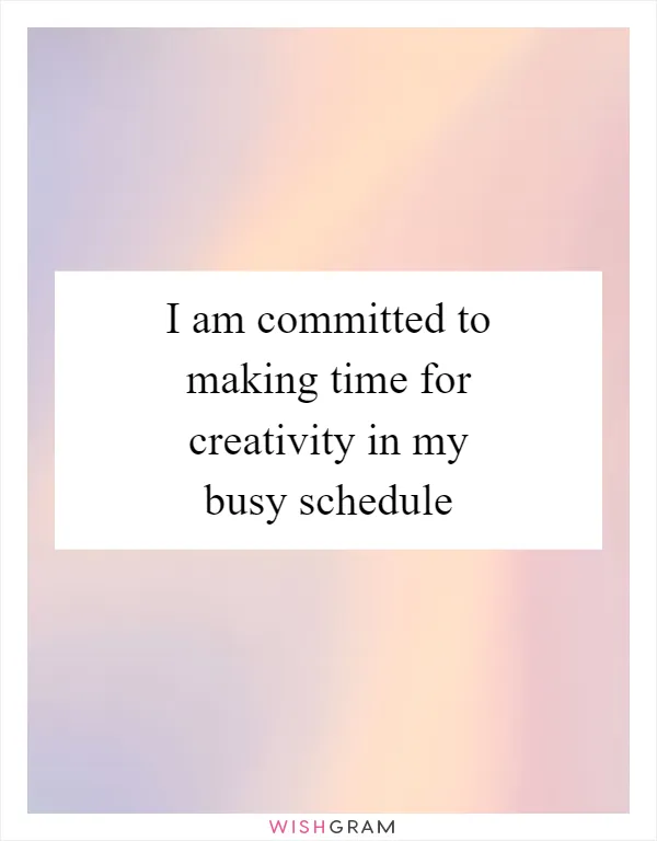 I am committed to making time for creativity in my busy schedule