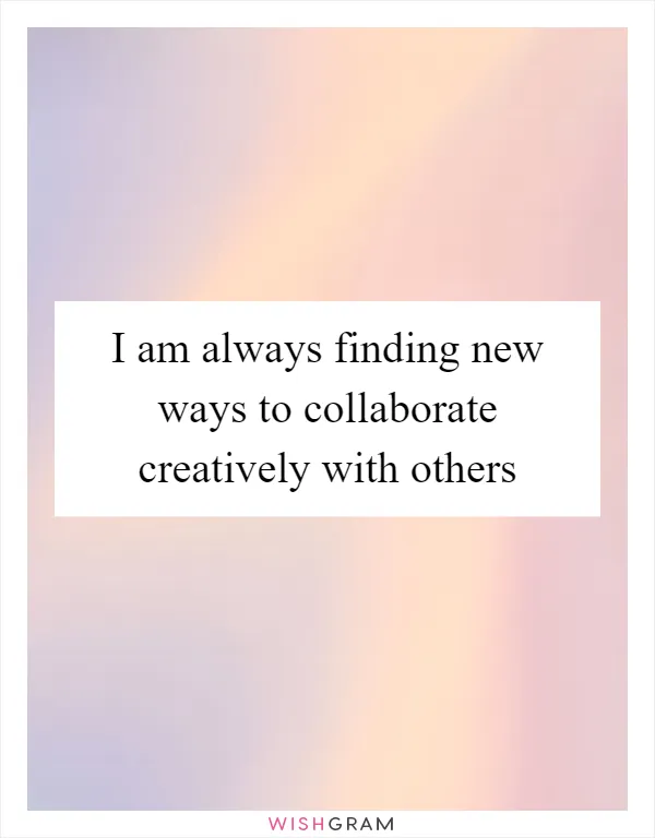 I am always finding new ways to collaborate creatively with others