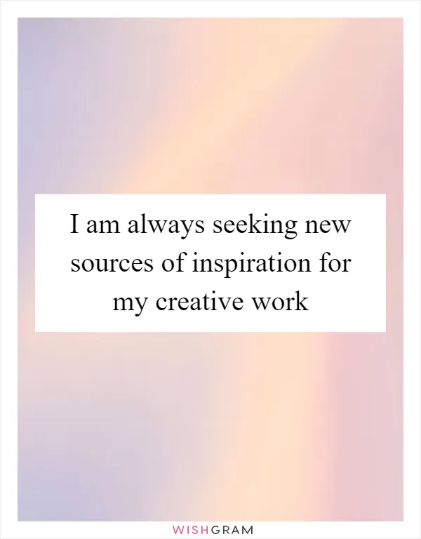 I am always seeking new sources of inspiration for my creative work
