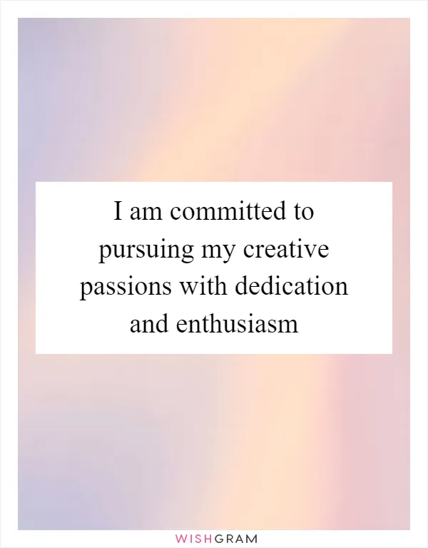 I am committed to pursuing my creative passions with dedication and enthusiasm