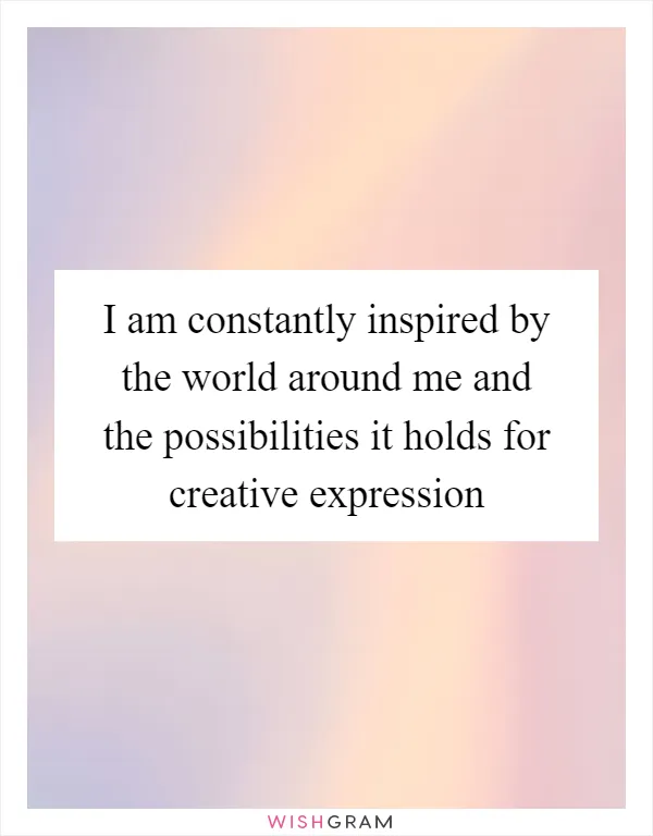 I am constantly inspired by the world around me and the possibilities it holds for creative expression